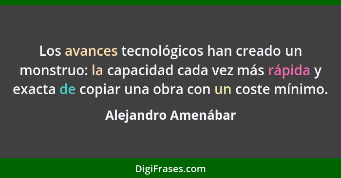 Los avances tecnológicos han creado un monstruo: la capacidad cada vez más rápida y exacta de copiar una obra con un coste mínimo... - Alejandro Amenábar