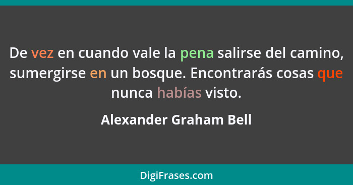 De vez en cuando vale la pena salirse del camino, sumergirse en un bosque. Encontrarás cosas que nunca habías visto.... - Alexander Graham Bell