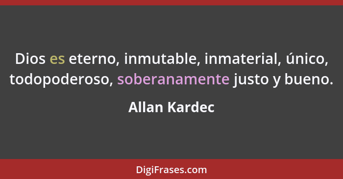 Dios es eterno, inmutable, inmaterial, único, todopoderoso, soberanamente justo y bueno.... - Allan Kardec