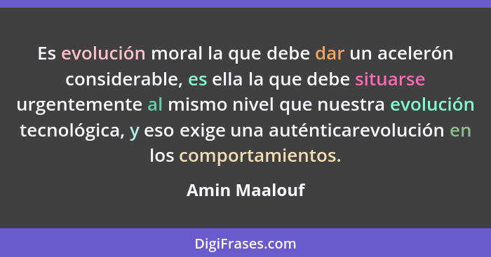 Es evolución moral la que debe dar un acelerón considerable, es ella la que debe situarse urgentemente al mismo nivel que nuestra evolu... - Amin Maalouf