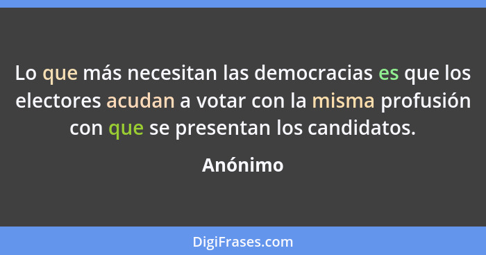 Lo que más necesitan las democracias es que los electores acudan a votar con la misma profusión con que se presentan los candidatos.... - Anónimo