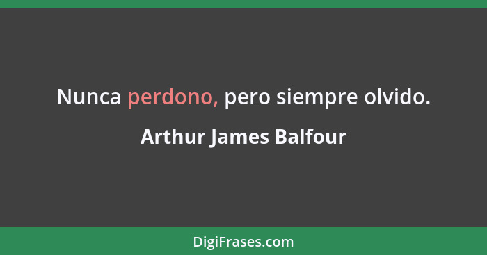 Nunca perdono, pero siempre olvido.... - Arthur James Balfour