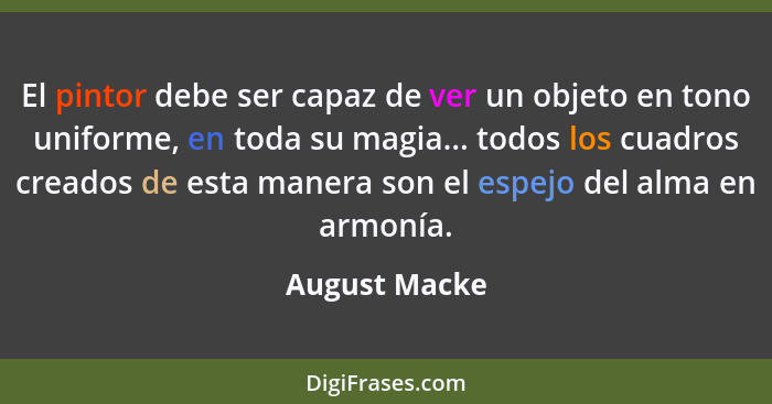 El pintor debe ser capaz de ver un objeto en tono uniforme, en toda su magia... todos los cuadros creados de esta manera son el espejo... - August Macke