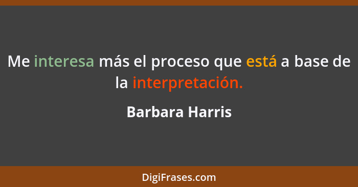 Me interesa más el proceso que está a base de la interpretación.... - Barbara Harris