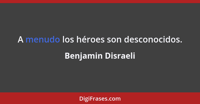 A menudo los héroes son desconocidos.... - Benjamin Disraeli