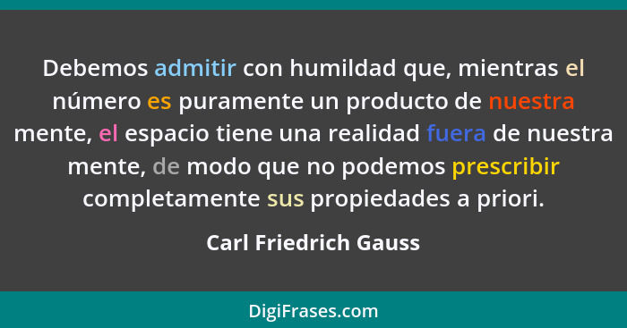 Debemos admitir con humildad que, mientras el número es puramente un producto de nuestra mente, el espacio tiene una realidad f... - Carl Friedrich Gauss