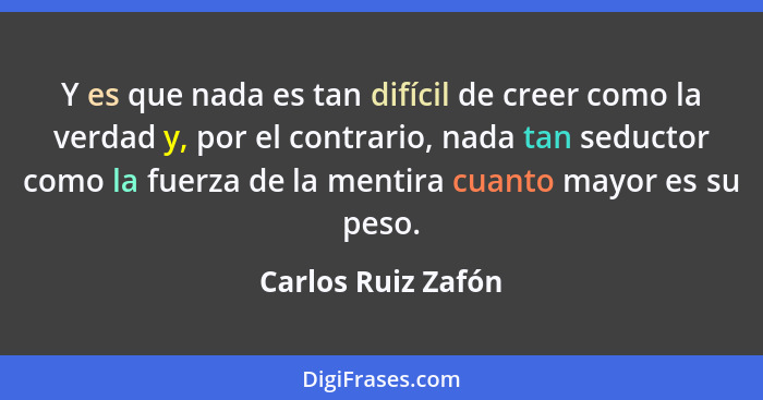 Y es que nada es tan difícil de creer como la verdad y, por el contrario, nada tan seductor como la fuerza de la mentira cuanto ma... - Carlos Ruiz Zafón