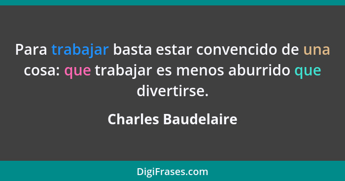 Para trabajar basta estar convencido de una cosa: que trabajar es menos aburrido que divertirse.... - Charles Baudelaire