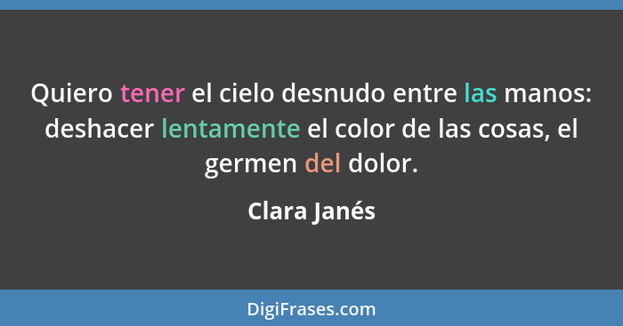 Quiero tener el cielo desnudo entre las manos: deshacer lentamente el color de las cosas, el germen del dolor.... - Clara Janés