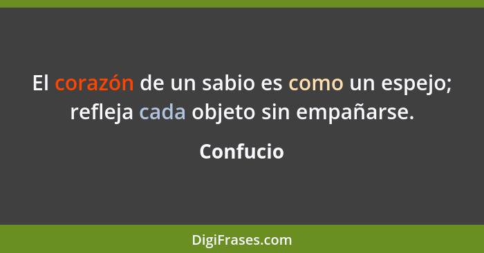 El corazón de un sabio es como un espejo; refleja cada objeto sin empañarse.... - Confucio