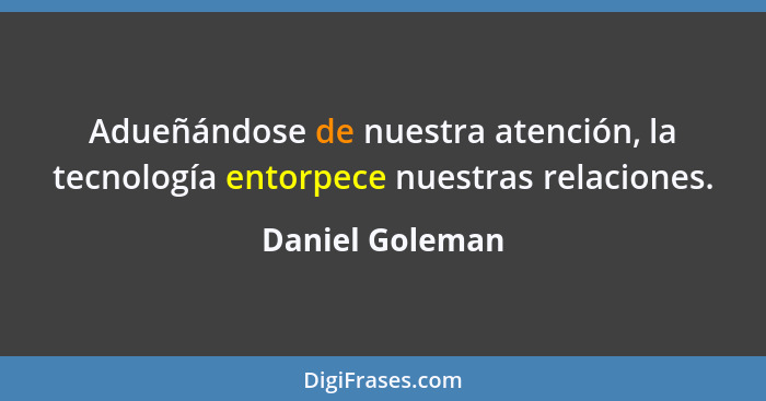 Adueñándose de nuestra atención, la tecnología entorpece nuestras relaciones.... - Daniel Goleman