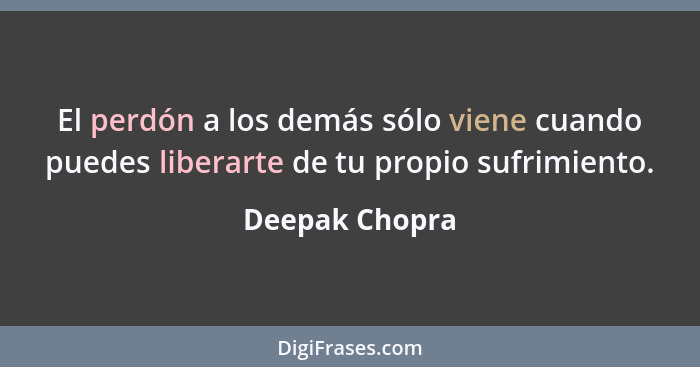 El perdón a los demás sólo viene cuando puedes liberarte de tu propio sufrimiento.... - Deepak Chopra