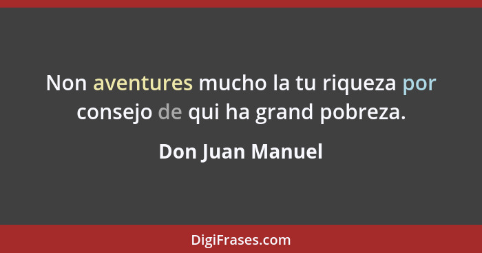 Non aventures mucho la tu riqueza por consejo de qui ha grand pobreza.... - Don Juan Manuel