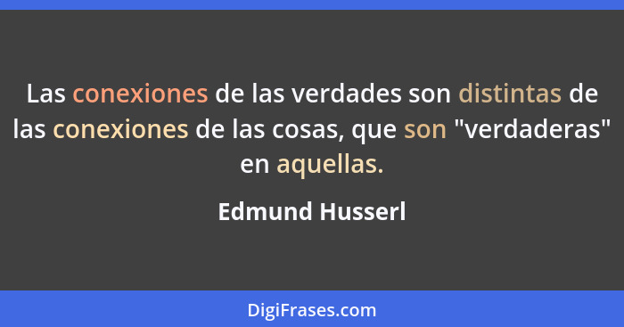 Las conexiones de las verdades son distintas de las conexiones de las cosas, que son "verdaderas" en aquellas.... - Edmund Husserl