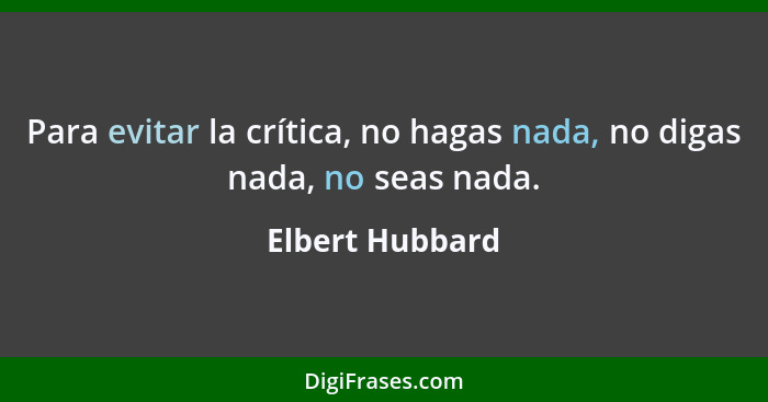 Para evitar la crítica, no hagas nada, no digas nada, no seas nada.... - Elbert Hubbard