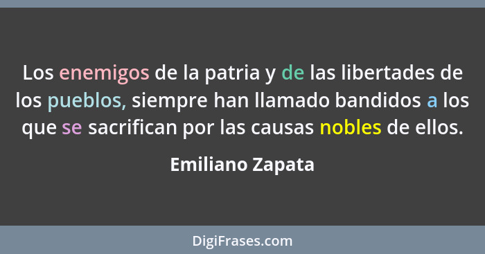 Los enemigos de la patria y de las libertades de los pueblos, siempre han llamado bandidos a los que se sacrifican por las causas no... - Emiliano Zapata