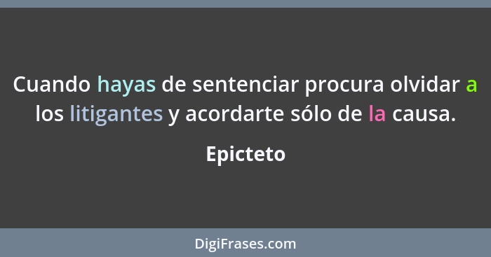 Cuando hayas de sentenciar procura olvidar a los litigantes y acordarte sólo de la causa.... - Epicteto