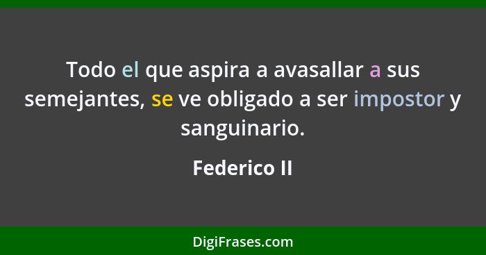 Todo el que aspira a avasallar a sus semejantes, se ve obligado a ser impostor y sanguinario.... - Federico II