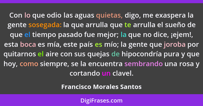 Con lo que odio las aguas quietas, digo, me exaspera la gente sosegada: la que arrulla que te arrulla el sueño de que el ti... - Francisco Morales Santos