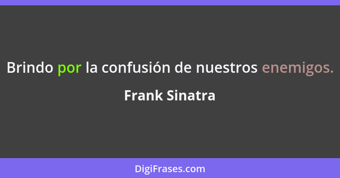 Brindo por la confusión de nuestros enemigos.... - Frank Sinatra