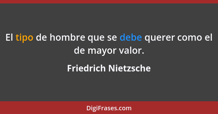 El tipo de hombre que se debe querer como el de mayor valor.... - Friedrich Nietzsche