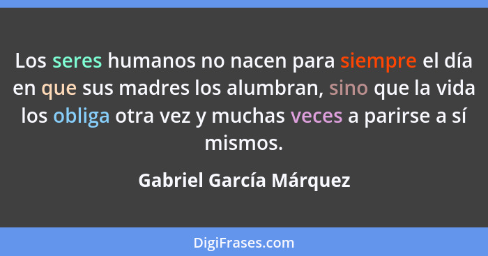 Los seres humanos no nacen para siempre el día en que sus madres los alumbran, sino que la vida los obliga otra vez y muchas... - Gabriel García Márquez