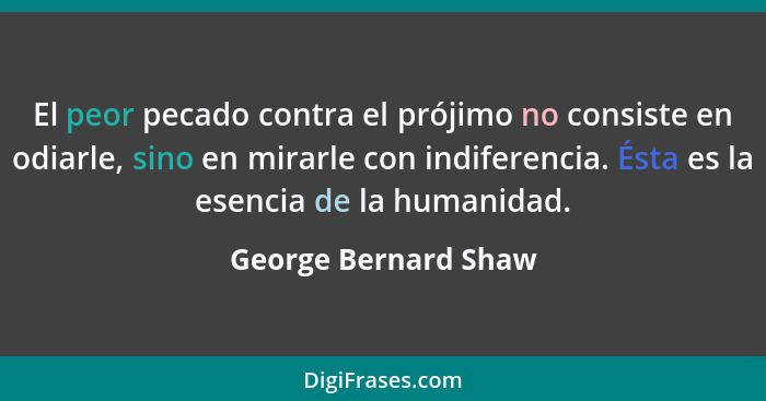 El peor pecado contra el prójimo no consiste en odiarle, sino en mirarle con indiferencia. Ésta es la esencia de la humanidad.... - George Bernard Shaw