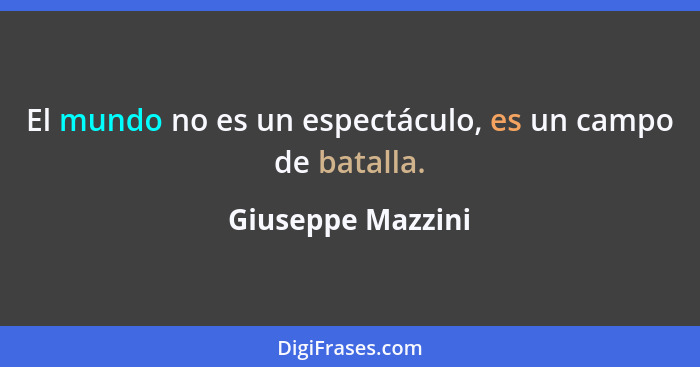 El mundo no es un espectáculo, es un campo de batalla.... - Giuseppe Mazzini