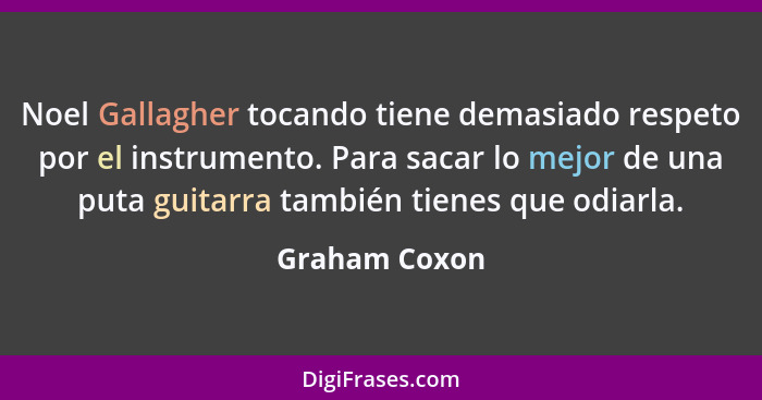 Noel Gallagher tocando tiene demasiado respeto por el instrumento. Para sacar lo mejor de una puta guitarra también tienes que odiarla.... - Graham Coxon