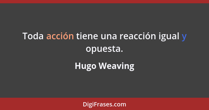 Toda acción tiene una reacción igual y opuesta.... - Hugo Weaving