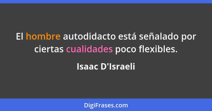 El hombre autodidacto está señalado por ciertas cualidades poco flexibles.... - Isaac D'Israeli