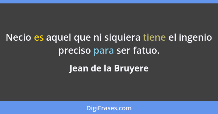 Necio es aquel que ni siquiera tiene el ingenio preciso para ser fatuo.... - Jean de la Bruyere