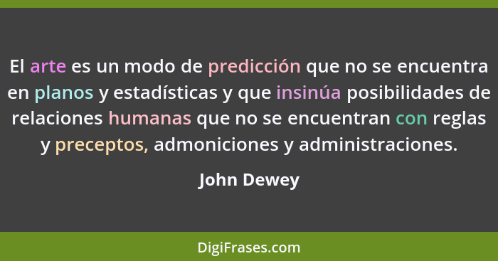 El arte es un modo de predicción que no se encuentra en planos y estadísticas y que insinúa posibilidades de relaciones humanas que no se... - John Dewey