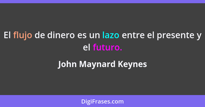 El flujo de dinero es un lazo entre el presente y el futuro.... - John Maynard Keynes