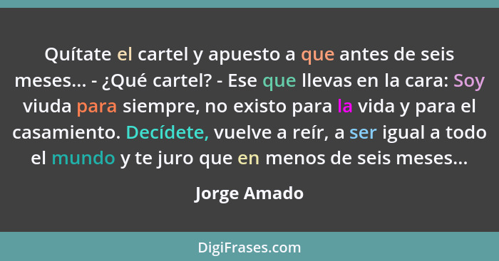 Quítate el cartel y apuesto a que antes de seis meses... - ¿Qué cartel? - Ese que llevas en la cara: Soy viuda para siempre, no existo p... - Jorge Amado