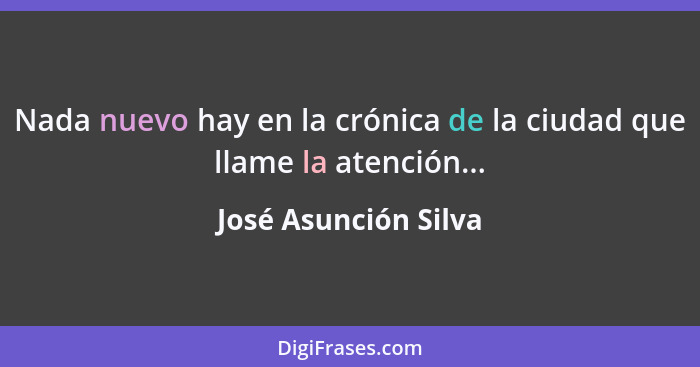 Nada nuevo hay en la crónica de la ciudad que llame la atención...... - José Asunción Silva