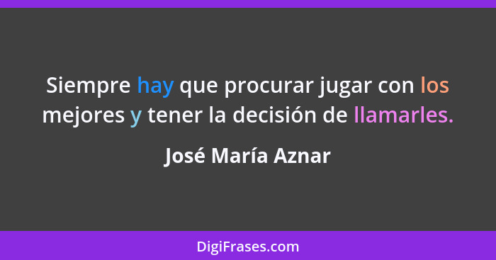 Siempre hay que procurar jugar con los mejores y tener la decisión de llamarles.... - José María Aznar