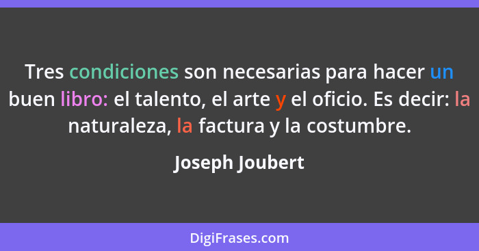 Tres condiciones son necesarias para hacer un buen libro: el talento, el arte y el oficio. Es decir: la naturaleza, la factura y la c... - Joseph Joubert