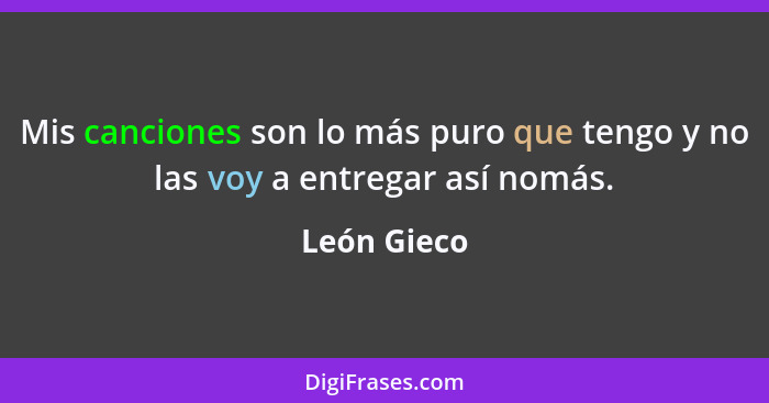 Mis canciones son lo más puro que tengo y no las voy a entregar así nomás.... - León Gieco