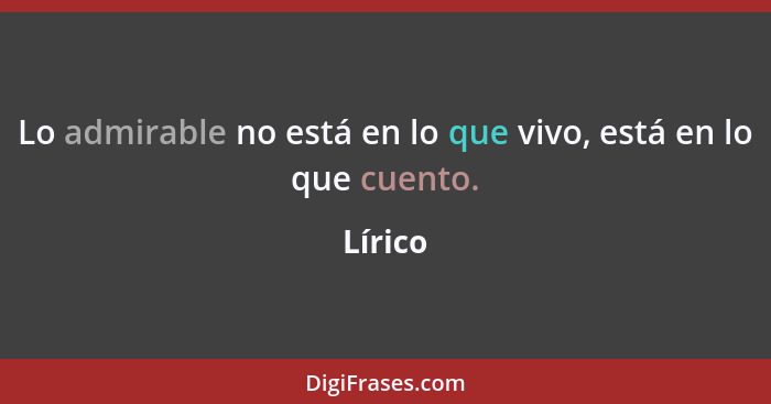 Lo admirable no está en lo que vivo, está en lo que cuento.... - Lírico