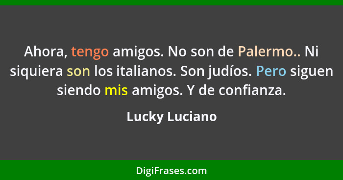 Ahora, tengo amigos. No son de Palermo.. Ni siquiera son los italianos. Son judíos. Pero siguen siendo mis amigos. Y de confianza.... - Lucky Luciano