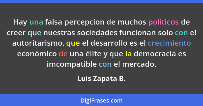 Hay una falsa percepcion de muchos politicos de creer que nuestras sociedades funcionan solo con el autoritarismo, que el desarrollo... - Luis Zapata B.