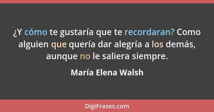 ¿Y cómo te gustaría que te recordaran? Como alguien que quería dar alegría a los demás, aunque no le saliera siempre.... - María Elena Walsh