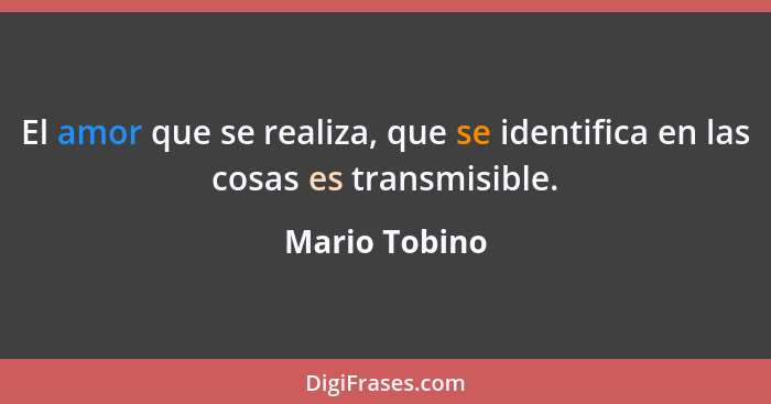 El amor que se realiza, que se identifica en las cosas es transmisible.... - Mario Tobino