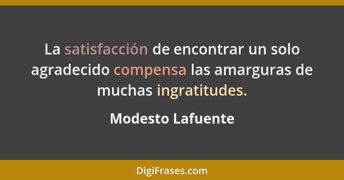 La satisfacción de encontrar un solo agradecido compensa las amarguras de muchas ingratitudes.... - Modesto Lafuente