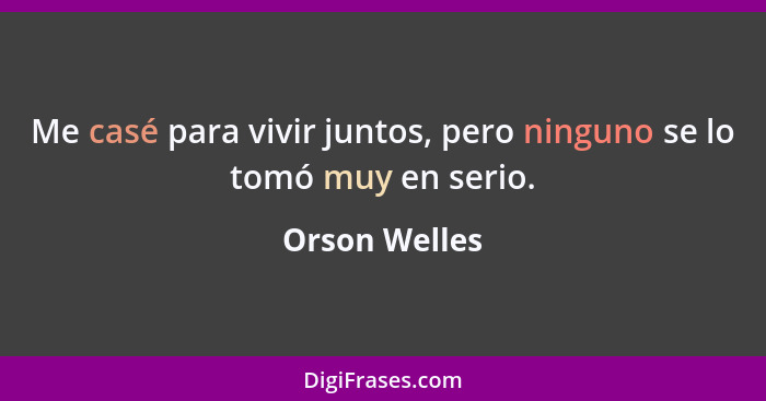 Me casé para vivir juntos, pero ninguno se lo tomó muy en serio.... - Orson Welles