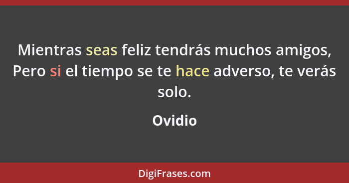 Mientras seas feliz tendrás muchos amigos, Pero si el tiempo se te hace adverso, te verás solo.... - Ovidio