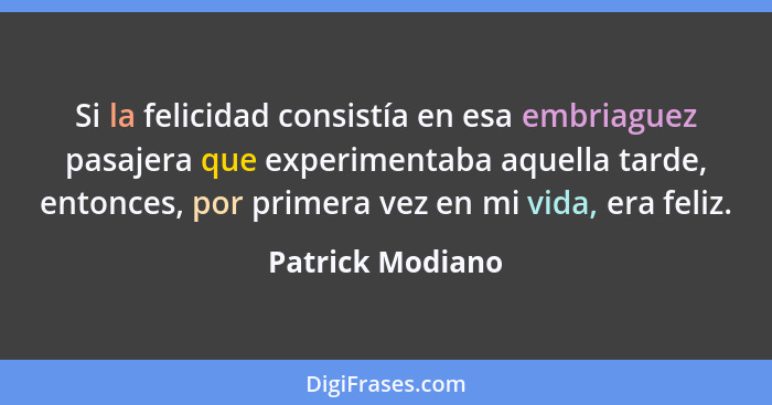 Si la felicidad consistía en esa embriaguez pasajera que experimentaba aquella tarde, entonces, por primera vez en mi vida, era feli... - Patrick Modiano