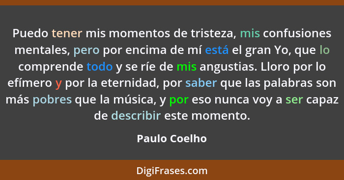 Puedo tener mis momentos de tristeza, mis confusiones mentales, pero por encima de mí está el gran Yo, que lo comprende todo y se ríe d... - Paulo Coelho