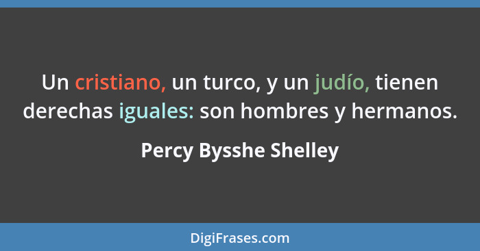 Un cristiano, un turco, y un judío, tienen derechas iguales: son hombres y hermanos.... - Percy Bysshe Shelley